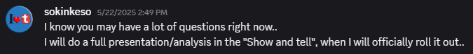 Quote by sokinkeso, "I know you may have a lot of questions right now.. I will do a full presentation/analysis in the "Show and tell", when I will officially roll it out.."